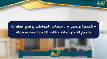 «الدعم الرسمي».. حساب المواطن يوضح خطوات تقديم الاعتراضات وطلب المساعدة بسهولة
